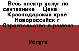 Весь спектр услуг по сантехнике. › Цена ­ 100 - Краснодарский край, Новороссийск г. Строительство и ремонт » Услуги   . Краснодарский край